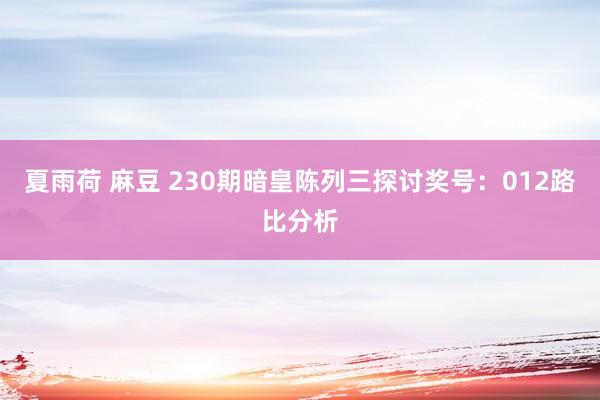 夏雨荷 麻豆 230期暗皇陈列三探讨奖号：012路比分析