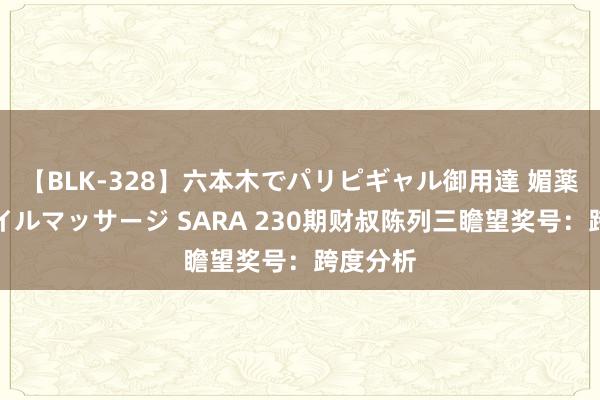 【BLK-328】六本木でパリピギャル御用達 媚薬悶絶オイルマッサージ SARA 230期财叔陈列三瞻望奖号：跨度分析