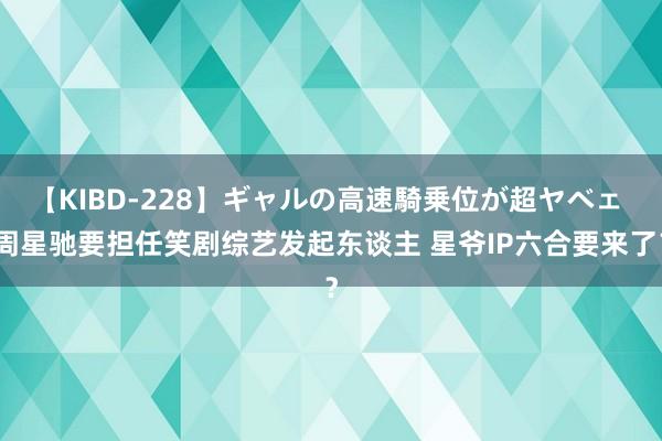 【KIBD-228】ギャルの高速騎乗位が超ヤベェ 周星驰要担任笑剧综艺发起东谈主 星爷IP六合要来了？