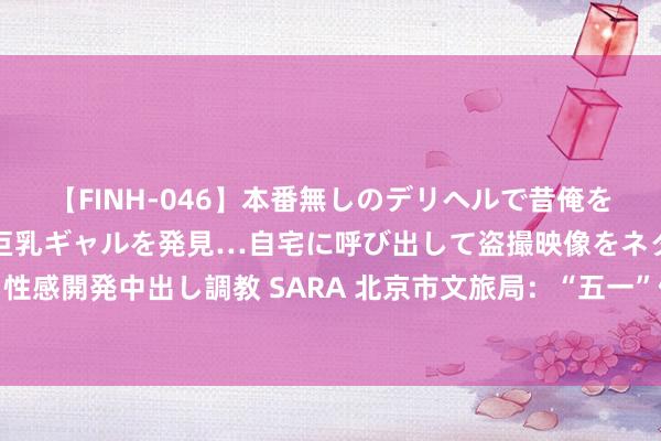 【FINH-046】本番無しのデリヘルで昔俺をバカにしていた同級生の巨乳ギャルを発見…自宅に呼び出して盗撮映像をネタに本番を強要し性感開発中出し調教 SARA 北京市文旅局：“五一”假期将督促景区、货仓等严格奉行处事圭臬