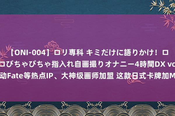 【ONI-004】ロリ専科 キミだけに語りかけ！ロリっ娘20人！オマ●コぴちゃぴちゃ指入れ自画撮りオナニー4時間DX vol.04 联动Fate等热点IP、大神级画师加盟 这款日式卡牌加MOBA的游戏究竟好不好玩？