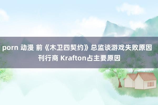 porn 动漫 前《木卫四契约》总监谈游戏失败原因  刊行商 Krafton占主要原因