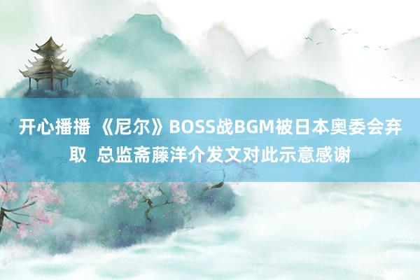 开心播播 《尼尔》BOSS战BGM被日本奥委会弃取  总监斋藤洋介发文对此示意感谢