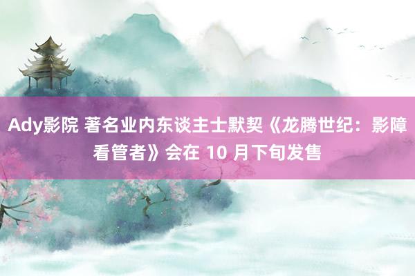 Ady影院 著名业内东谈主士默契《龙腾世纪：影障看管者》会在 10 月下旬发售