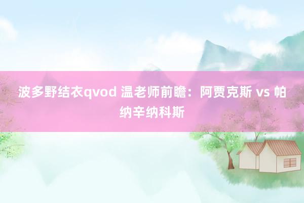 波多野结衣qvod 温老师前瞻：阿贾克斯 vs 帕纳辛纳科斯