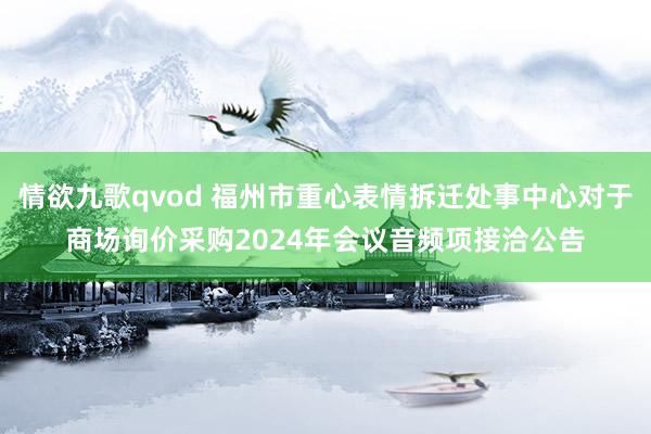 情欲九歌qvod 福州市重心表情拆迁处事中心对于商场询价采购2024年会议音频项接洽公告