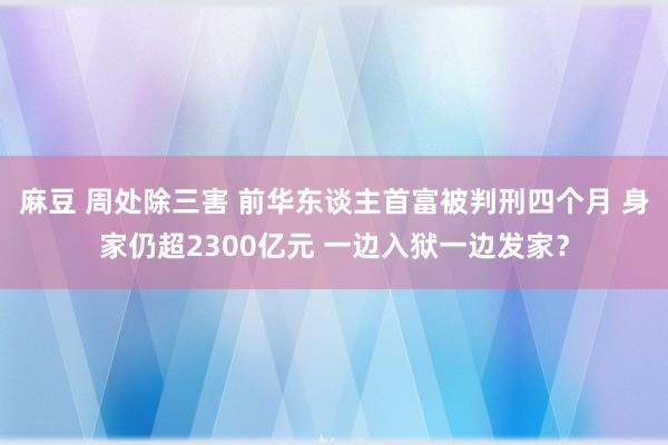 麻豆 周处除三害 前华东谈主首富被判刑四个月 身家仍超2300亿元 一边入狱一边发家？