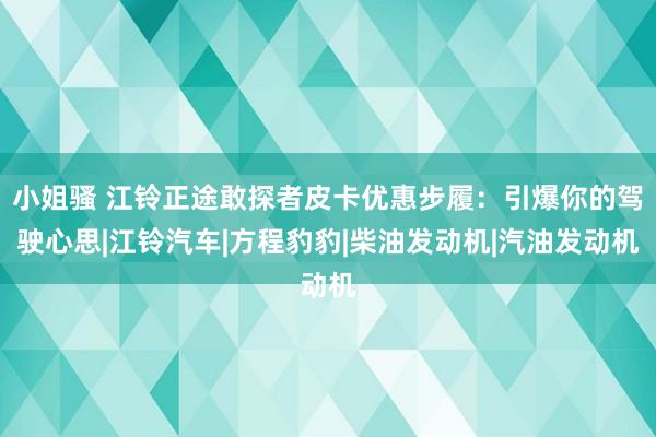 小姐骚 江铃正途敢探者皮卡优惠步履：引爆你的驾驶心思|江铃汽车|方程豹豹|柴油发动机|汽油发动机