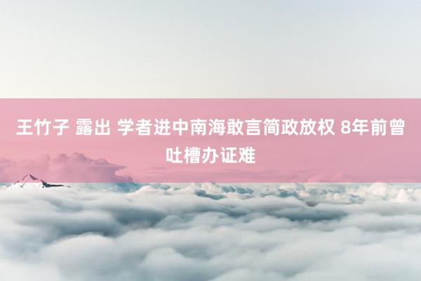 王竹子 露出 学者进中南海敢言简政放权 8年前曾吐槽办证难