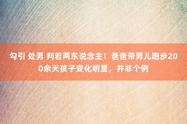 勾引 处男 判若两东说念主！爸爸带男儿跑步200余天孩子变化明显，并非个例