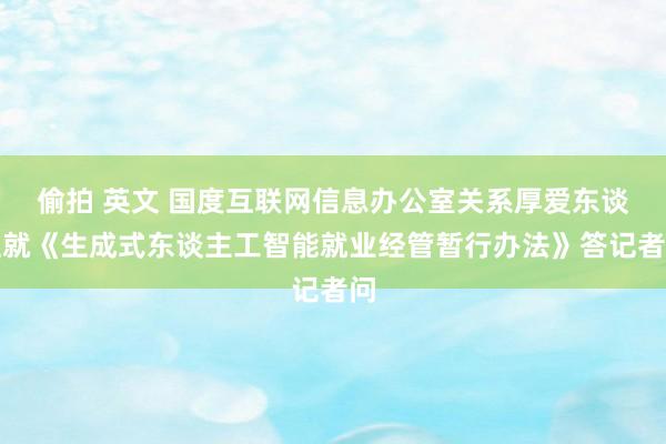 偷拍 英文 国度互联网信息办公室关系厚爱东谈主就《生成式东谈主工智能就业经管暂行办法》答记者问