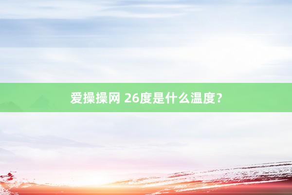 爱操操网 26度是什么温度？