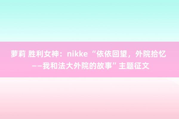 萝莉 胜利女神：nikke “依依回望，外院拾忆  ——我和法大外院的故事”主题征文