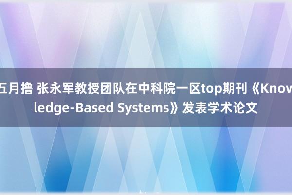 五月撸 张永军教授团队在中科院一区top期刊《Knowledge-Based Systems》发表学术论文