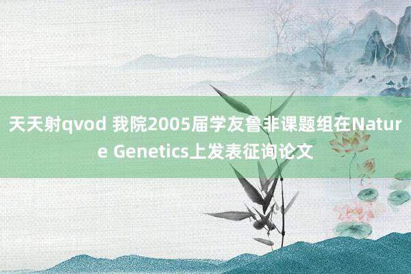 天天射qvod 我院2005届学友鲁非课题组在Nature Genetics上发表征询论文