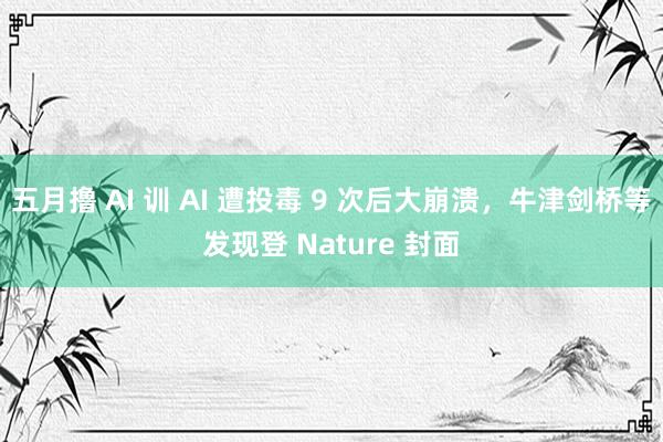 五月撸 AI 训 AI 遭投毒 9 次后大崩溃，牛津剑桥等发现登 Nature 封面